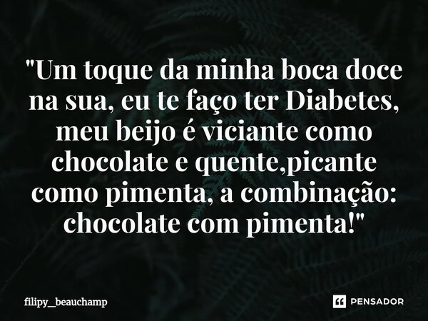 "⁠Um toque da minha boca doce na sua, eu te faço ter Diabetes, meu beijo é viciante como chocolate e quente,picante como pimenta, a combinação: chocolate c... Frase de Filipy_beauchamp.