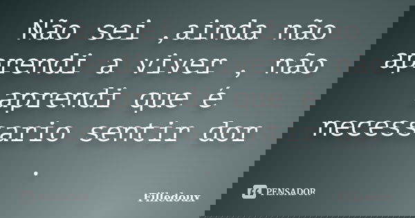 Não sei ,ainda não aprendi a viver , não aprendi que é necessario sentir dor .... Frase de Filledoux.