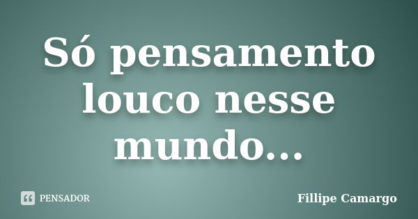 Só pensamento louco nesse mundo...... Frase de Fillipe Camargo.