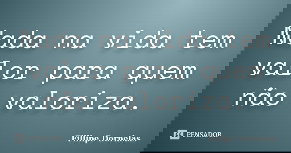 Nada na vida tem valor para quem não valoriza.... Frase de Fillipe Dornelas.