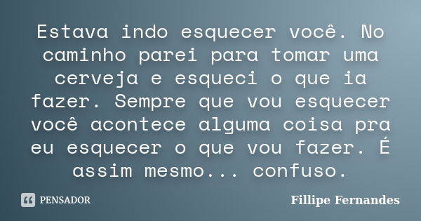 Estava indo esquecer você. No caminho parei para tomar uma cerveja e esqueci o que ia fazer. Sempre que vou esquecer você acontece alguma coisa pra eu esquecer ... Frase de Fillipe Fernandes.