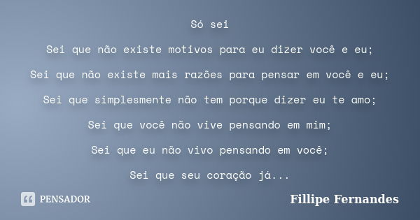 Só sei Sei que não existe motivos para eu dizer você e eu; Sei que não existe mais razões para pensar em você e eu; Sei que simplesmente não tem porque dizer eu... Frase de Fillipe Fernandes.