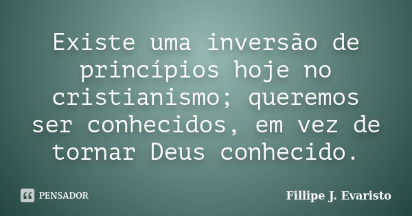 Existe uma inversão de princípios hoje no cristianismo; queremos ser conhecidos, em vez de tornar Deus conhecido.... Frase de Fillipe J. Evaristo.