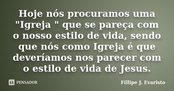 Hoje nós procuramos uma "Igreja " que se pareça com o nosso estilo de vida, sendo que nós como Igreja é que deveríamos nos parecer com o estilo de vid... Frase de Fillipe J. Evaristo.