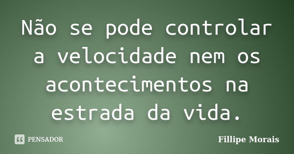 Não se pode controlar a velocidade nem os acontecimentos na estrada da vida.... Frase de Fillipe Morais.