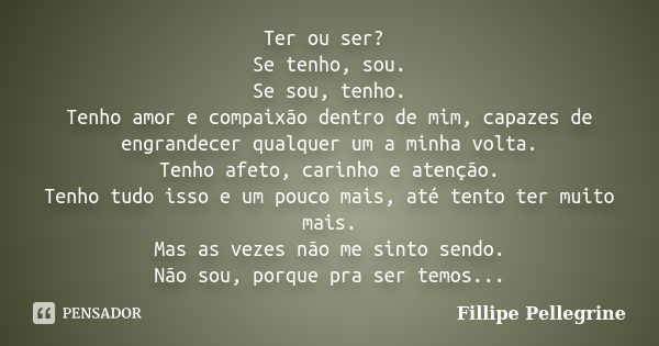 Ter ou ser? Se tenho, sou. Se sou, tenho. Tenho amor e compaixão dentro de mim, capazes de engrandecer qualquer um a minha volta. Tenho afeto, carinho e atenção... Frase de Fillipe Pellegrine.