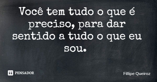 Você tem tudo o que é preciso, para dar sentido a tudo o que eu sou.... Frase de Fillipe Queiroz.