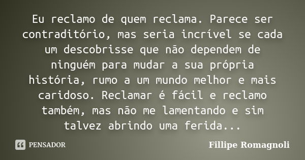 Eu reclamo de quem reclama. Parece ser contraditório, mas seria incrível se cada um descobrisse que não dependem de ninguém para mudar a sua própria história, r... Frase de Fillipe Romagnoli.