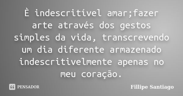 È indescritível amar;fazer arte através dos gestos simples da vida, transcrevendo um dia diferente armazenado indescritivelmente apenas no meu coração.... Frase de Fillipe Santiago.