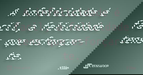 A infelicidade é facil, a felicidade tens que esforçar-te.... Frase de Film.