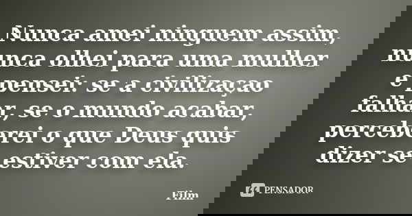Nunca amei ninguem assim, nunca olhei para uma mulher e pensei: se a civilizaçao falhar, se o mundo acabar, perceberei o que Deus quis dizer se estiver com ela.... Frase de Film.