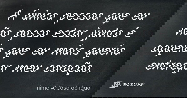 A única pessoa que eu não posso estar junto é aquela que eu mais queria entregar meu coração.... Frase de Filme (A Casa do Lago).