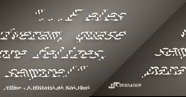 "...E eles viveram, quase sempre felizes, para sempre!"... Frase de Filme - A História de Nós Dois.