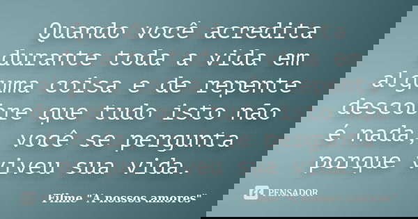 Quando você acredita durante toda a vida em alguma coisa e de repente descobre que tudo isto não é nada, você se pergunta porque viveu sua vida.... Frase de Filme 