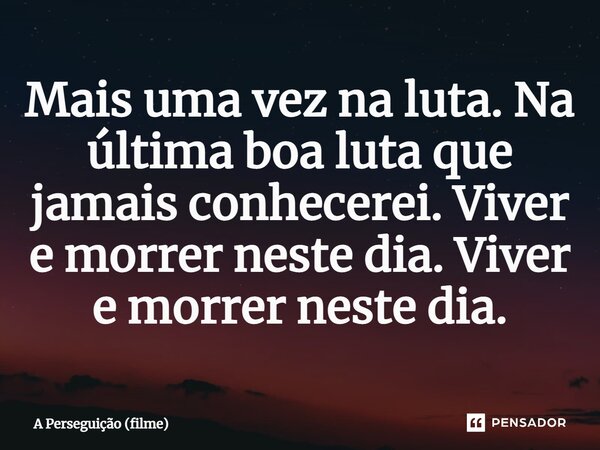 ⁠Mais uma vez na luta. Na última boa luta que jamais conhecerei. Viver e morrer neste dia. Viver e morrer neste dia.... Frase de A Perseguição (filme).