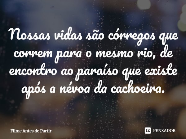 ⁠Nossas vidas são córregos que correm para o mesmo rio, de encontro ao paraíso que existe após a névoa da cachoeira.... Frase de Filme Antes de Partir.