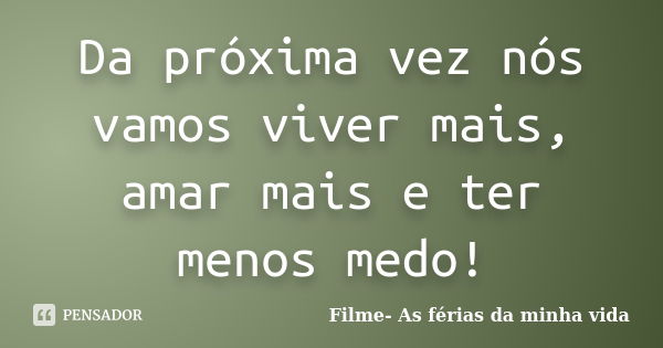 Da próxima vez nós vamos viver mais, amar mais e ter menos medo!... Frase de Filme- As férias da minha vida.