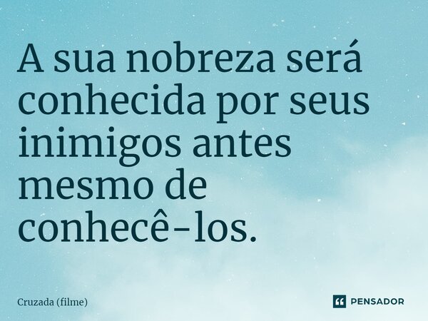 A sua nobreza será conhecida por seus inimigos antes mesmo de conhecê-los.... Frase de Cruzada (filme).