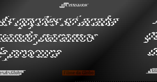 As opções só acaba quando paramos de procura... Frase de Filme da Globo.
