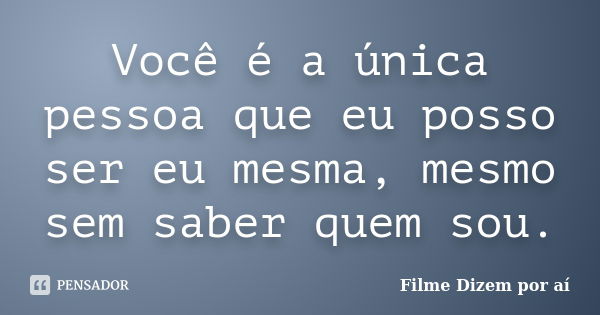 Você é a única pessoa que eu posso ser eu mesma, mesmo sem saber quem sou.... Frase de Filme Dizem por aí.