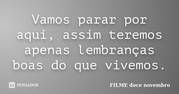 Vamos parar por aqui, assim teremos apenas lembranças boas do que vivemos.... Frase de FILME doce novembro.