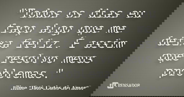 "Todos os dias eu faço algo que me deixa feliz. É assim que resolvo meus problemas."... Frase de filme 