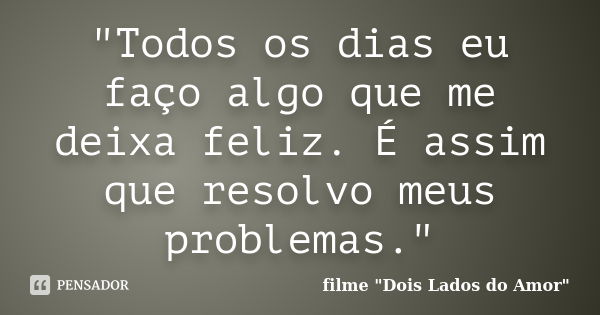 "Todos os dias eu faço algo que me deixa feliz. É assim que resolvo meus problemas."... Frase de filme 