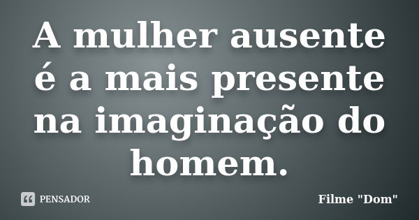 A mulher ausente é a mais presente na imaginação do homem.... Frase de Filme 