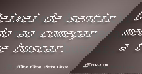 Deixei de sentir medo ao começar a te buscar.... Frase de Filme Elena, Petra Costa.