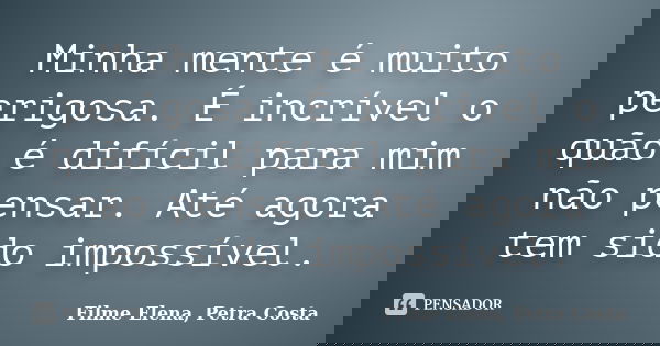 Minha mente é muito perigosa. É incrível o quão é difícil para mim não pensar. Até agora tem sido impossível.... Frase de Filme Elena, Petra Costa.