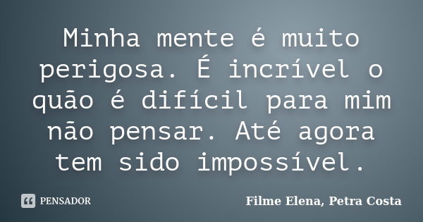 Minha mente é muito perigosa. É incrível o quão é difícil para mim não pensar. Até agora tem sido impossível.... Frase de Filme Elena, Petra Costa.