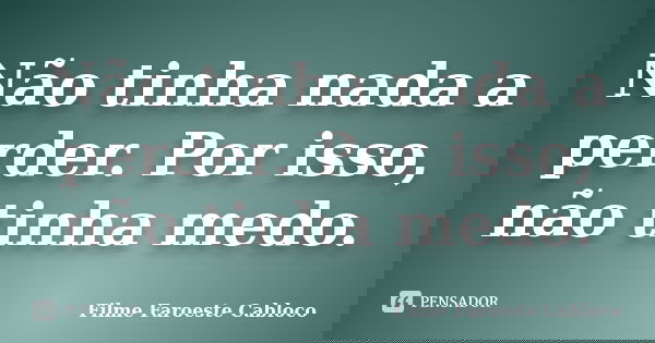Não tinha nada a perder. Por isso, não tinha medo.... Frase de Filme Faroeste Cabloco.
