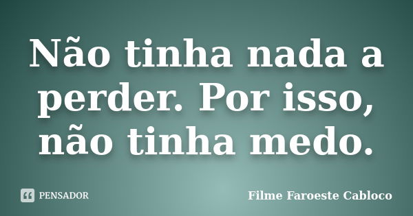 Não tinha nada a perder. Por isso, não tinha medo.... Frase de Filme Faroeste Cabloco.