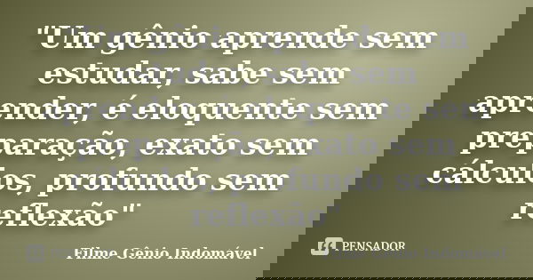 "Um gênio aprende sem estudar, sabe sem aprender, é eloquente sem preparação, exato sem cálculos, profundo sem reflexão"... Frase de Filme Gênio Indomável.