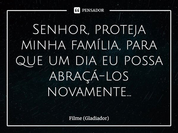 Senhor, proteja minha família, para que um dia eu possa abraçá-los novamente...... Frase de Filme (Gladiador).