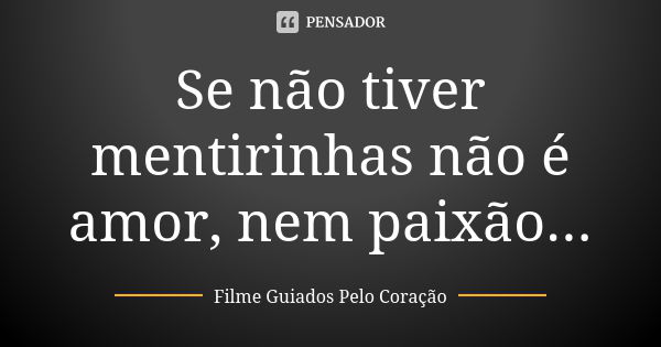 Se não tiver mentirinhas não é amor, nem paixão...... Frase de Filme Guiados Pelo Coração.