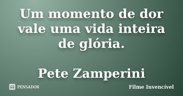 Um momento de dor vale uma vida inteira de glória. Pete Zamperini... Frase de Filme Invencível.