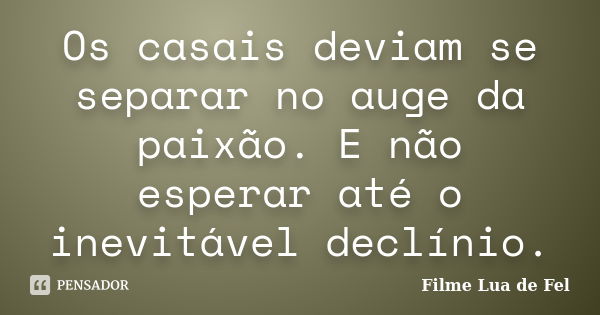 Os casais deviam se separar no auge da paixão. E não esperar até o inevitável declínio.... Frase de Filme Lua de Fel.