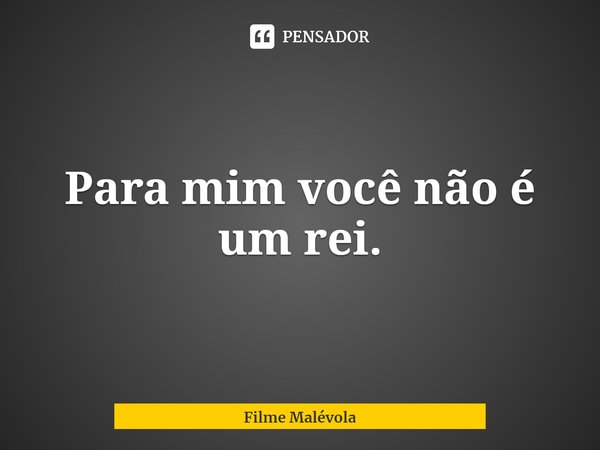 ⁠Para mim você não é um rei.... Frase de Filme Malévola.