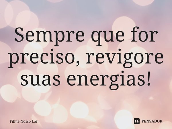 Sempre que for preciso, revigore suas energias!... Frase de Nosso Lar.