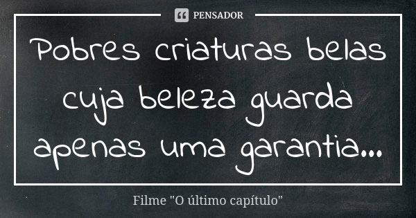 Pobres criaturas belas cuja beleza guarda apenas uma garantia...... Frase de Filme 