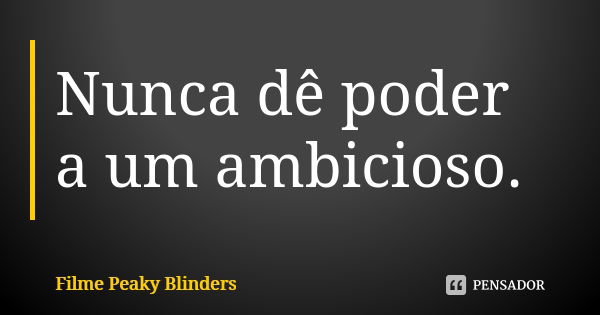 Nunca dê poder a um ambicioso.... Frase de Filme Peaky Blinders.