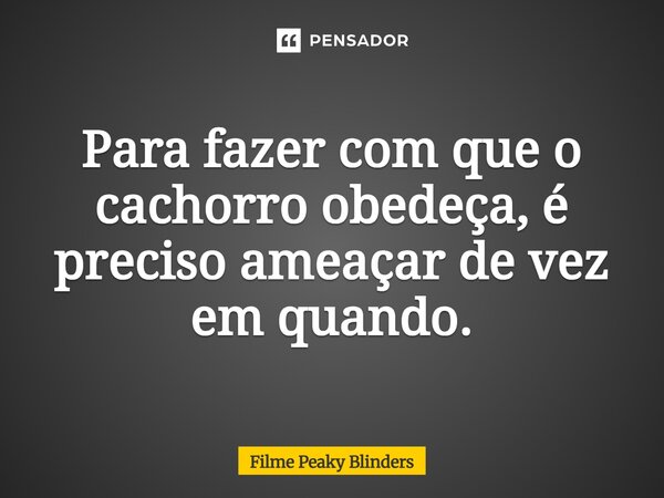 Para fazer com que o cachorro obedeça é preciso ameaçar as vezes em quando.... Frase de Filme Peaky Blinders.