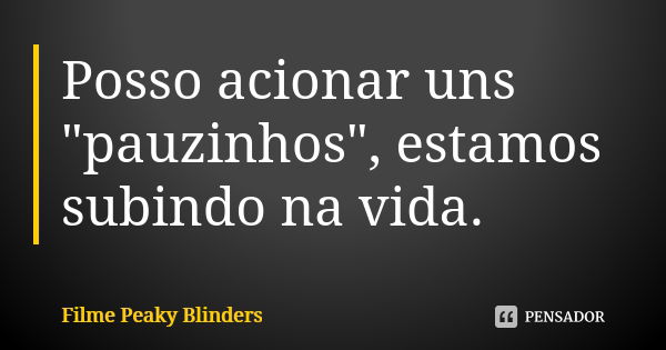 Posso acionar uns "pauzinhos", estamos subindo na vida.... Frase de Filme Peaky Blinders.