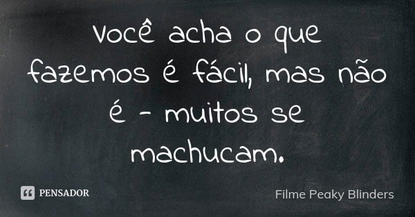 Você acha o que fazemos é fácil, mas não é - muitos se machucam.... Frase de Filme Peaky Blinders.