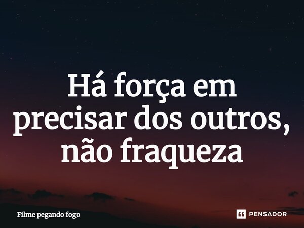 ⁠Há força em precisar dos outros, não fraqueza... Frase de Filme pegando fogo.