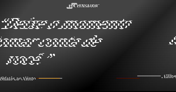 “Deixe o momento tomar conta de você.”... Frase de Filme Pétalas ao Vento.
