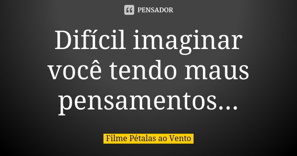 Difícil imaginar você tendo maus pensamentos...... Frase de Filme Pétalas ao Vento.