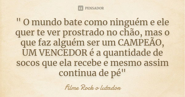 " O mundo bate como ninguém e ele quer te ver prostrado no chão, mas o que faz alguém ser um CAMPEÃO, UM VENCEDOR é a quantidade de socos que ela recebe e ... Frase de Filme Rock o lutador.