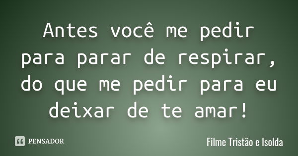 Antes você me pedir para parar de respirar, do que me pedir para eu deixar de te amar!... Frase de Filme Tristão e Isolda.